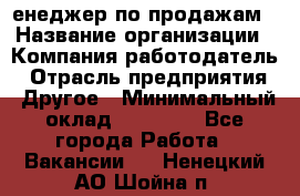 "Mенеджер по продажам › Название организации ­ Компания-работодатель › Отрасль предприятия ­ Другое › Минимальный оклад ­ 26 000 - Все города Работа » Вакансии   . Ненецкий АО,Шойна п.